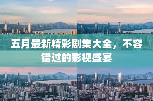 五月最新精彩剧集大全，不容错过的影视盛宴