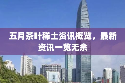 五月茶叶稀土资讯概览，最新资讯一览无余
