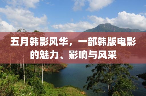 五月韩影风华，一部韩版电影的魅力、影响与风采