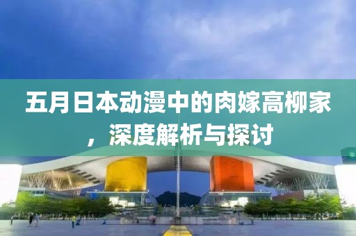 五月日本动漫中的肉嫁高柳家，深度解析与探讨