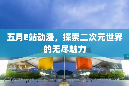 五月E站动漫，探索二次元世界的无尽魅力