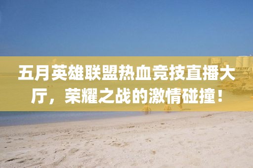 五月英雄联盟热血竞技直播大厅，荣耀之战的激情碰撞！