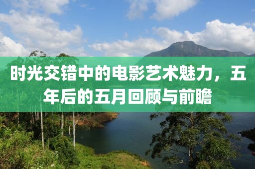 时光交错中的电影艺术魅力，五年后的五月回顾与前瞻