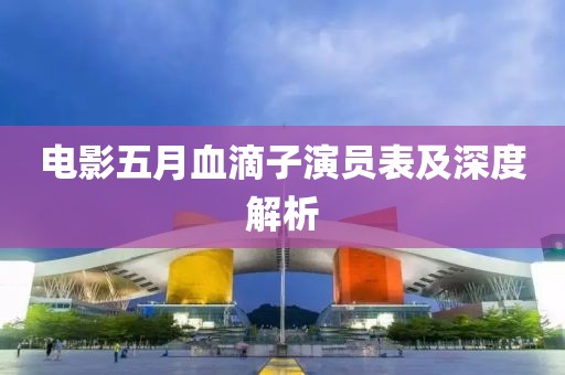 电影五月血滴子演员表及深度解析