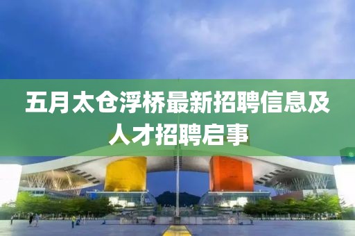 五月太仓浮桥最新招聘信息及人才招聘启事