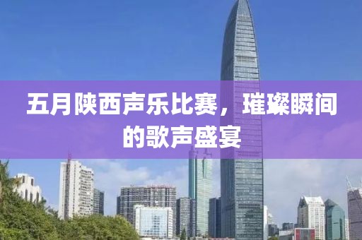 五月陕西声乐比赛，璀璨瞬间的歌声盛宴