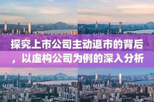探究上市公司主动退市的背后，以虚构公司为例的深入分析