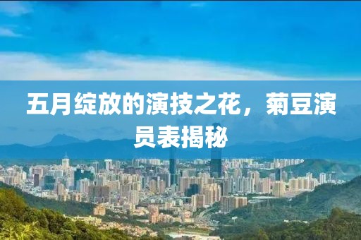 五月绽放的演技之花，菊豆演员表揭秘