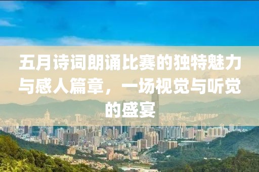五月诗词朗诵比赛的独特魅力与感人篇章，一场视觉与听觉的盛宴