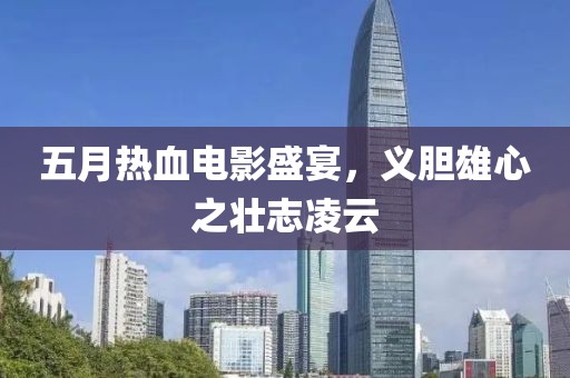 五月热血电影盛宴，义胆雄心之壮志凌云