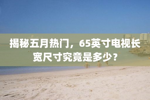 揭秘五月热门，65英寸电视长宽尺寸究竟是多少？