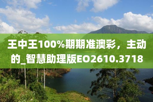王中王100%期期准澳彩，主动的_智慧助理版EO2610.3718