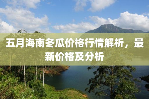 五月海南冬瓜价格行情解析，最新价格及分析