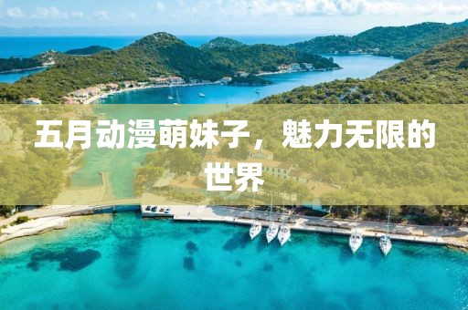 五月动漫萌妹子，魅力无限的世界