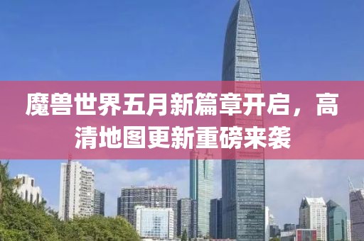 魔兽世界五月新篇章开启，高清地图更新重磅来袭