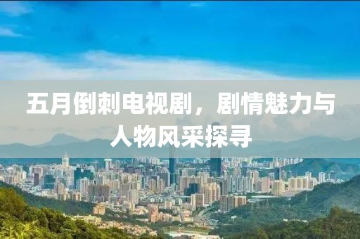 五月倒刺电视剧，剧情魅力与人物风采探寻