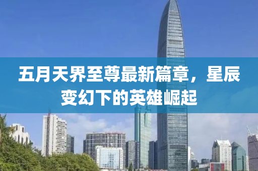 五月天界至尊最新篇章，星辰变幻下的英雄崛起