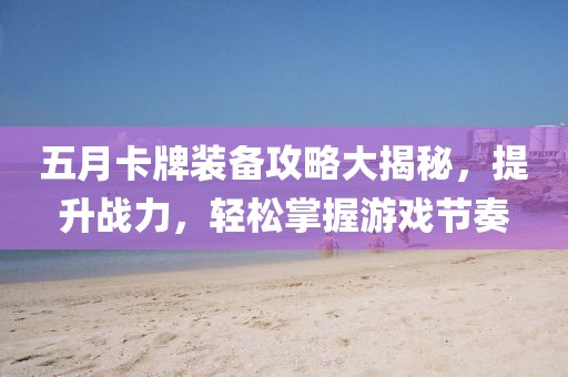 五月卡牌装备攻略大揭秘，提升战力，轻松掌握游戏节奏