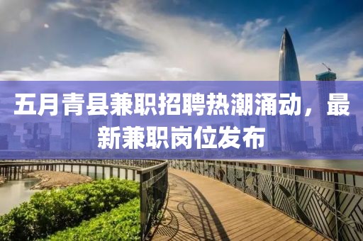 五月青县兼职招聘热潮涌动，最新兼职岗位发布