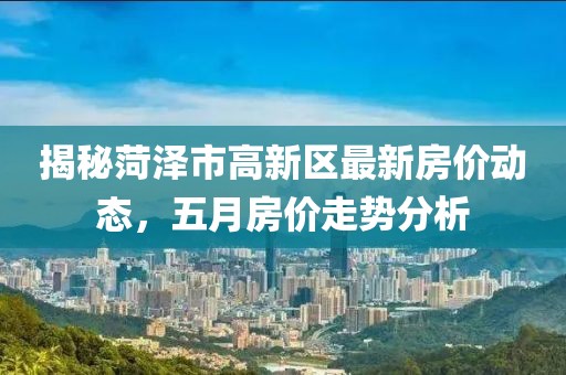 揭秘菏泽市高新区最新房价动态，五月房价走势分析
