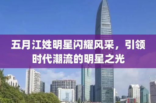 五月江姓明星闪耀风采，引领时代潮流的明星之光