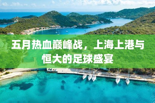 五月热血巅峰战，上海上港与恒大的足球盛宴