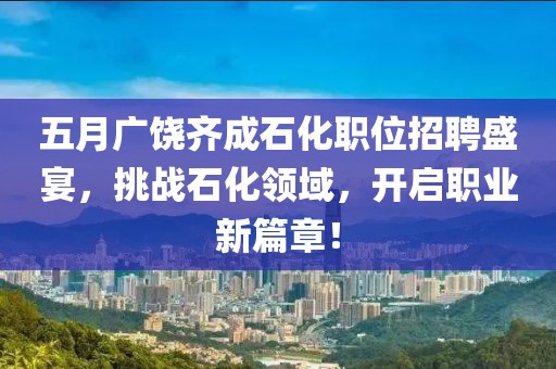 五月广饶齐成石化职位招聘盛宴，挑战石化领域，开启职业新篇章！