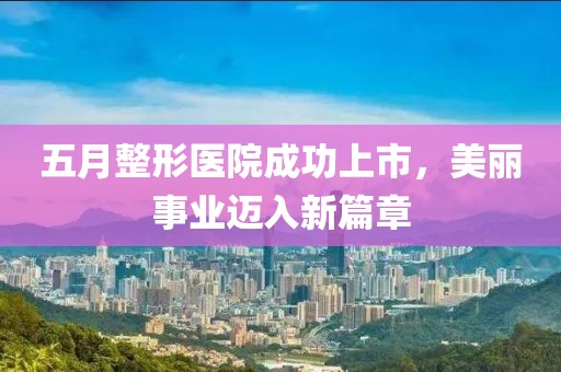 五月整形医院成功上市，美丽事业迈入新篇章
