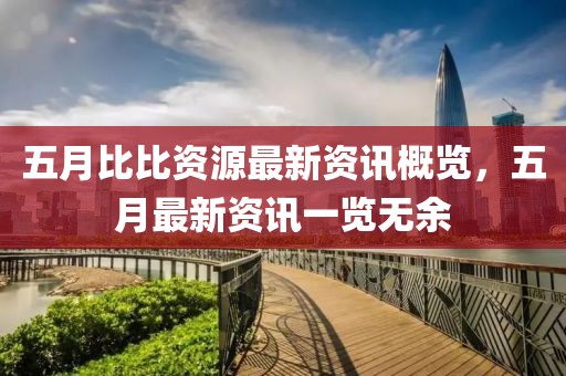 五月比比资源最新资讯概览，五月最新资讯一览无余