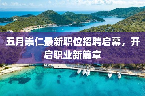 五月崇仁最新职位招聘启幕，开启职业新篇章