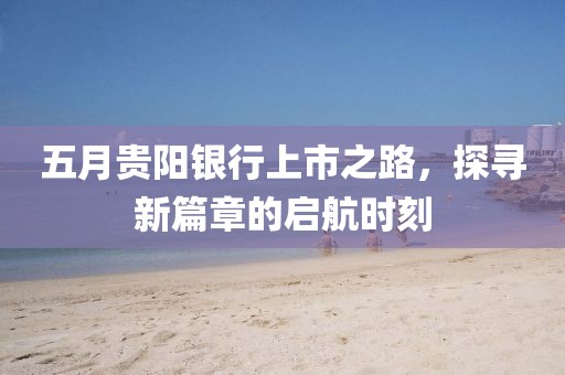 五月贵阳银行上市之路，探寻新篇章的启航时刻