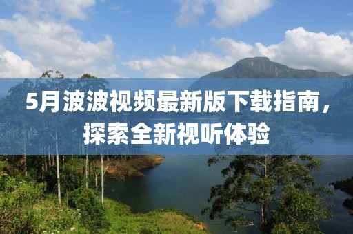 5月波波视频最新版下载指南，探索全新视听体验