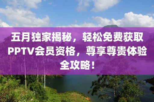 五月独家揭秘，轻松免费获取PPTV会员资格，尊享尊贵体验全攻略！