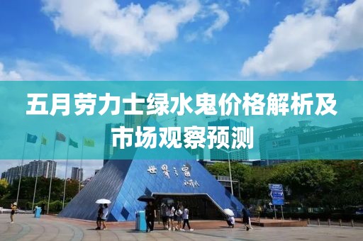 五月劳力士绿水鬼价格解析及市场观察预测