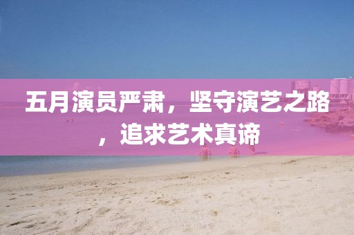 五月演员严肃，坚守演艺之路，追求艺术真谛