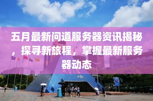 五月最新问道服务器资讯揭秘，探寻新旅程，掌握最新服务器动态