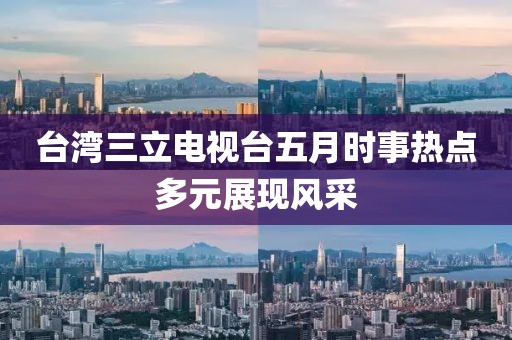 台湾三立电视台五月时事热点多元展现风采