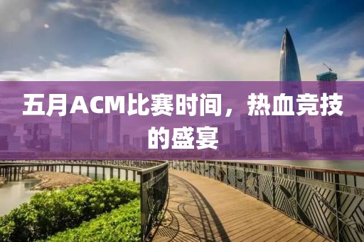 五月ACM比赛时间，热血竞技的盛宴