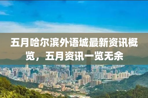 五月哈尔滨外语城最新资讯概览，五月资讯一览无余