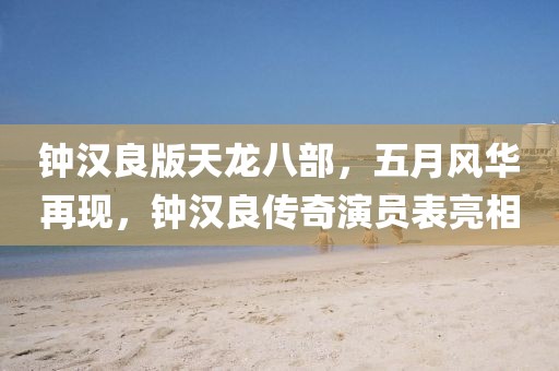钟汉良版天龙八部，五月风华再现，钟汉良传奇演员表亮相