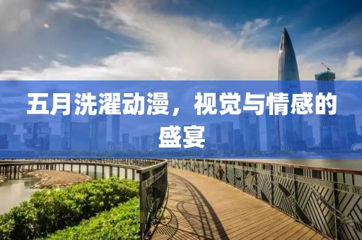 五月洗濯动漫，视觉与情感的盛宴