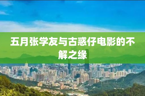 五月张学友与古惑仔电影的不解之缘