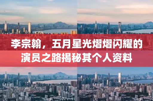 李宗翰，五月星光熠熠闪耀的演员之路揭秘其个人资料