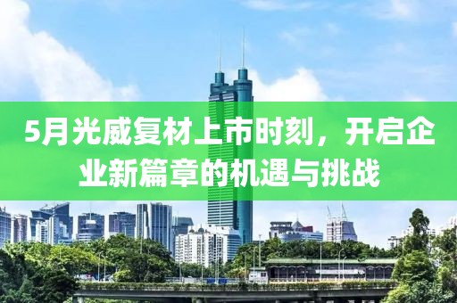 5月光威复材上市时刻，开启企业新篇章的机遇与挑战