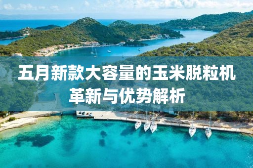 五月新款大容量的玉米脱粒机革新与优势解析
