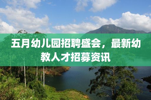 五月幼儿园招聘盛会，最新幼教人才招募资讯