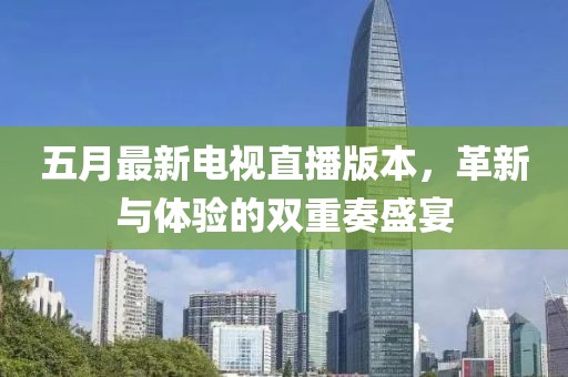 五月最新电视直播版本，革新与体验的双重奏盛宴