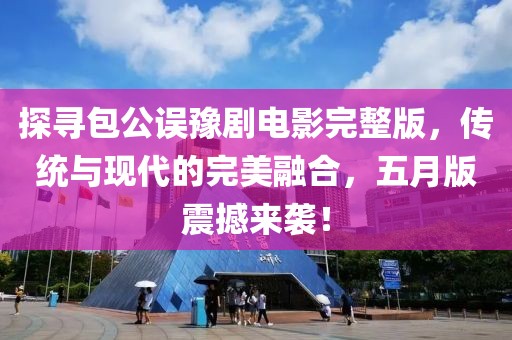 探寻包公误豫剧电影完整版，传统与现代的完美融合，五月版震撼来袭！