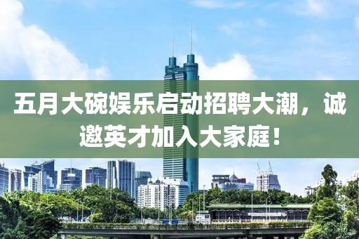 五月大碗娱乐启动招聘大潮，诚邀英才加入大家庭！