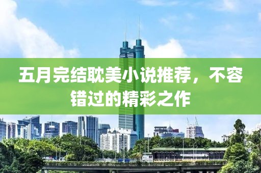 五月完结耽美小说推荐，不容错过的精彩之作